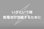 いざという時に乾電池が活躍するために