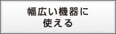 幅広い機器に使える