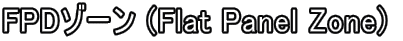 FPDゾーン (Flat Panel Zone) 